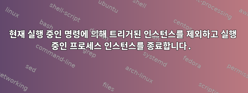 현재 실행 중인 명령에 의해 트리거된 인스턴스를 제외하고 실행 중인 프로세스 인스턴스를 종료합니다.