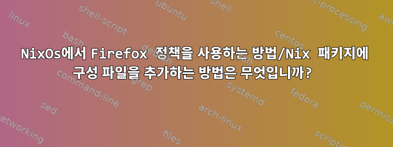 NixOs에서 Firefox 정책을 사용하는 방법/Nix 패키지에 구성 파일을 추가하는 방법은 무엇입니까?