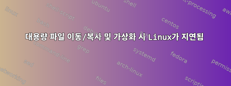 대용량 파일 이동/복사 및 가상화 시 Linux가 지연됨