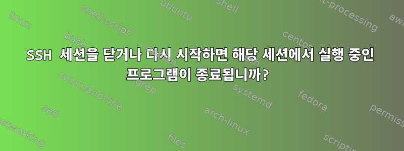 SSH 세션을 닫거나 다시 시작하면 해당 세션에서 실행 중인 프로그램이 종료됩니까?