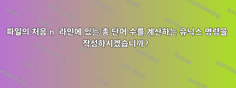 파일의 처음 n 라인에 있는 총 단어 수를 계산하는 유닉스 명령을 작성하시겠습니까?