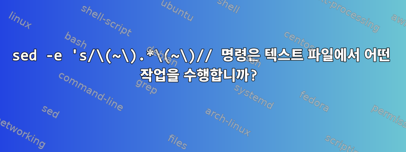 sed -e 's/\(~\).*\(~\)// 명령은 텍스트 파일에서 어떤 작업을 수행합니까?