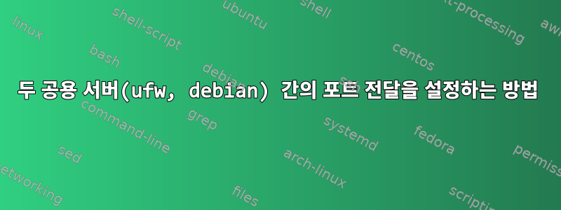 두 공용 서버(ufw, debian) 간의 포트 전달을 설정하는 방법