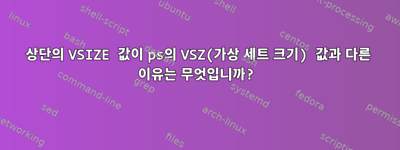 상단의 VSIZE 값이 ps의 VSZ(가상 세트 크기) 값과 다른 이유는 무엇입니까?