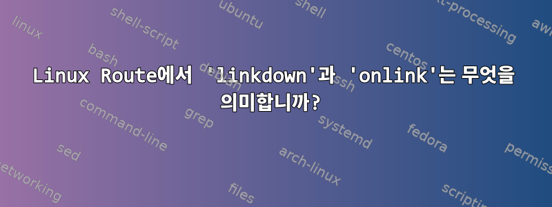 Linux Route에서 'linkdown'과 'onlink'는 무엇을 의미합니까?