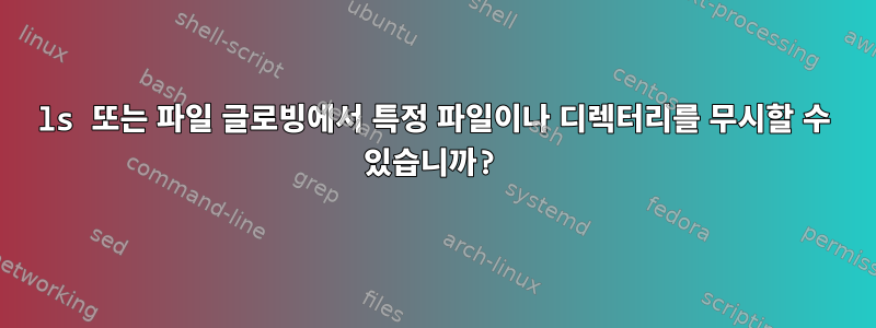 ls 또는 파일 글로빙에서 특정 파일이나 디렉터리를 무시할 수 있습니까?