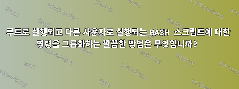 루트로 실행되고 다른 사용자로 실행되는 BASH 스크립트에 대한 명령을 그룹화하는 깔끔한 방법은 무엇입니까?