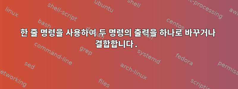 한 줄 명령을 사용하여 두 명령의 출력을 하나로 바꾸거나 결합합니다.