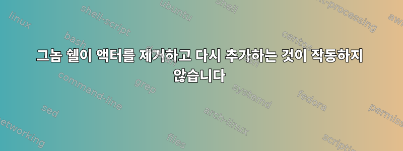 그놈 쉘이 액터를 제거하고 다시 추가하는 것이 작동하지 않습니다