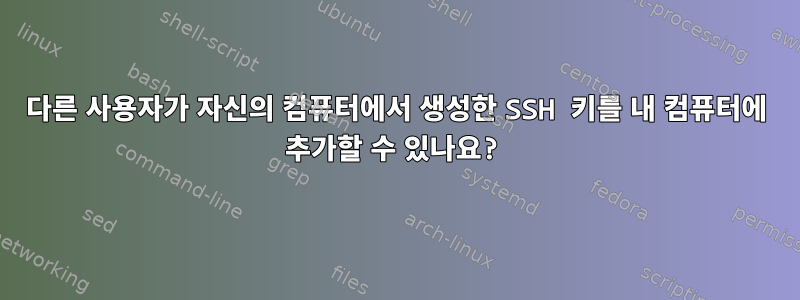 다른 사용자가 자신의 컴퓨터에서 생성한 SSH 키를 내 컴퓨터에 추가할 수 있나요?