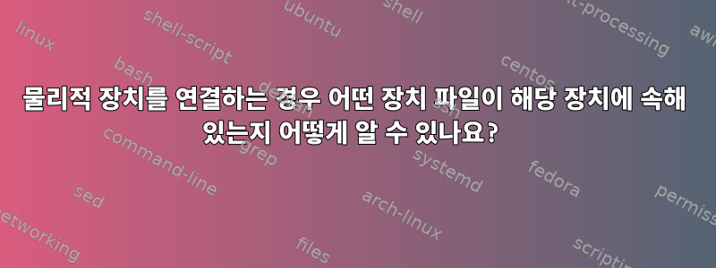 물리적 장치를 연결하는 경우 어떤 장치 파일이 해당 장치에 속해 있는지 어떻게 알 수 있나요?