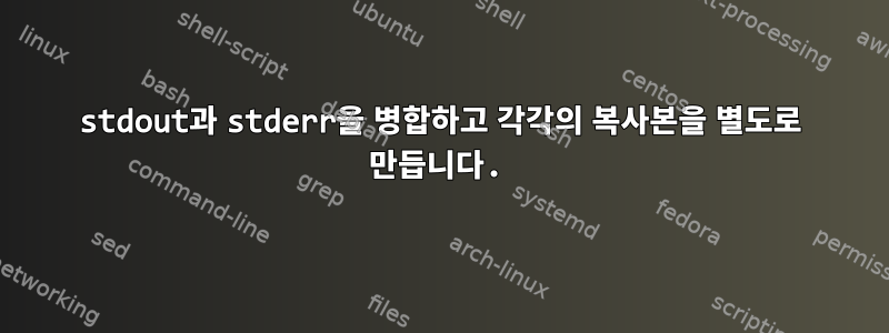 stdout과 stderr을 병합하고 각각의 복사본을 별도로 만듭니다.