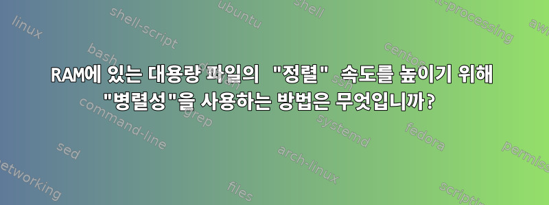 RAM에 있는 대용량 파일의 "정렬" 속도를 높이기 위해 "병렬성"을 사용하는 방법은 무엇입니까?