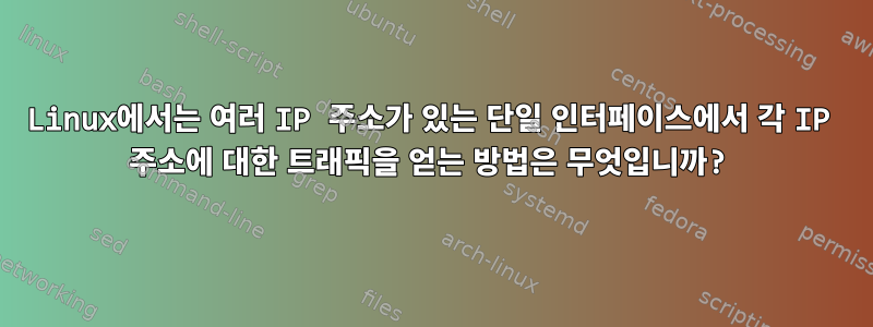 Linux에서는 여러 IP 주소가 있는 단일 인터페이스에서 각 IP 주소에 대한 트래픽을 얻는 방법은 무엇입니까?