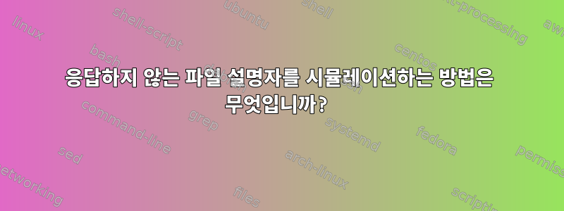 응답하지 않는 파일 설명자를 시뮬레이션하는 방법은 무엇입니까?