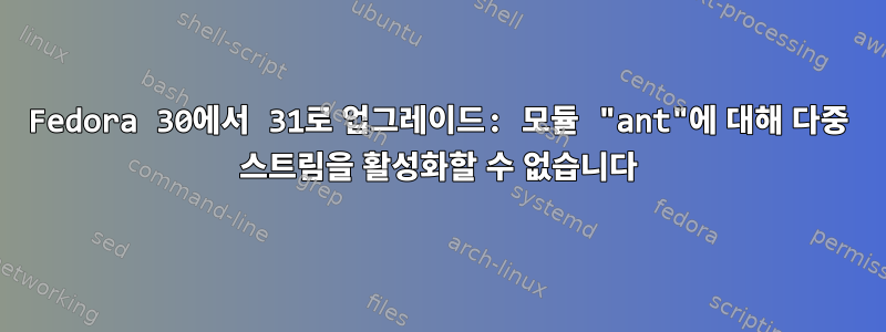 Fedora 30에서 31로 업그레이드: 모듈 "ant"에 대해 다중 스트림을 활성화할 수 없습니다