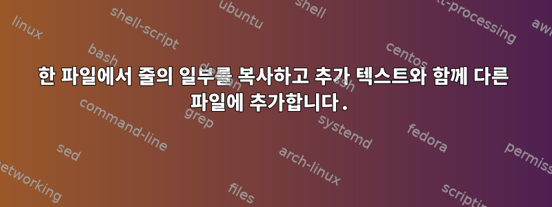 한 파일에서 줄의 일부를 복사하고 추가 텍스트와 함께 다른 파일에 추가합니다.