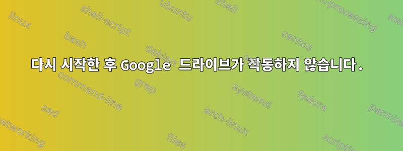 다시 시작한 후 Google 드라이브가 작동하지 않습니다.