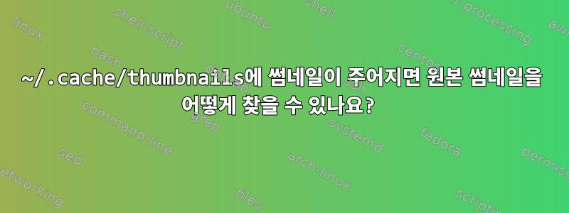 ~/.cache/thumbnails에 썸네일이 주어지면 원본 썸네일을 어떻게 찾을 수 있나요?