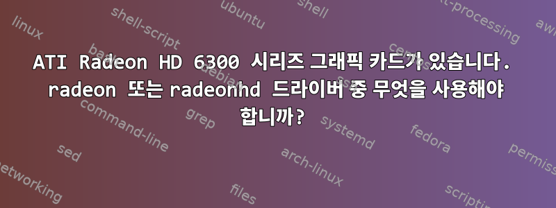 ATI Radeon HD 6300 시리즈 그래픽 카드가 있습니다. radeon 또는 radeonhd 드라이버 중 무엇을 사용해야 합니까?