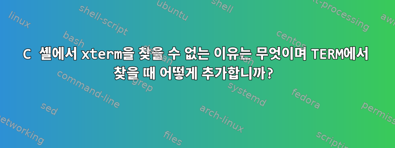 C 셸에서 xterm을 찾을 수 없는 이유는 무엇이며 TERM에서 찾을 때 어떻게 추가합니까?