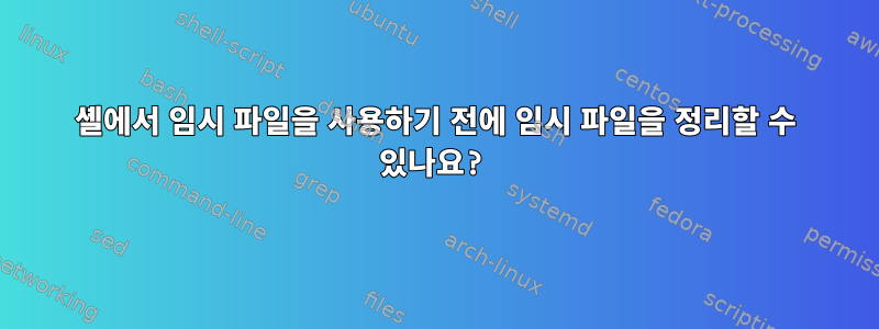 셸에서 임시 파일을 사용하기 전에 임시 파일을 정리할 수 있나요?