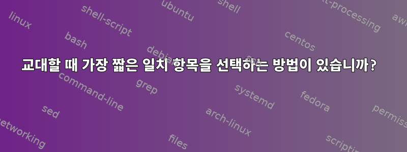 교대할 때 가장 짧은 일치 항목을 선택하는 방법이 있습니까?