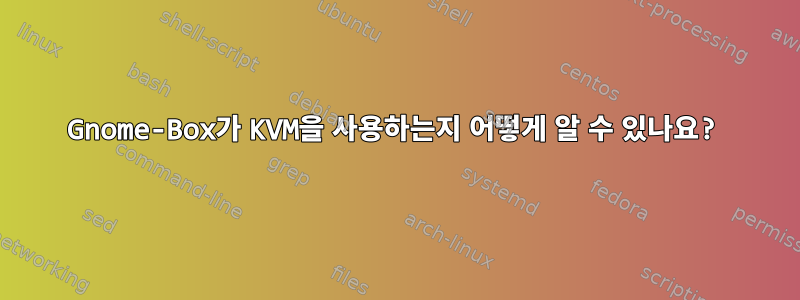 Gnome-Box가 KVM을 사용하는지 어떻게 알 수 있나요?