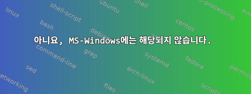 아니요, MS-Windows에는 해당되지 않습니다.