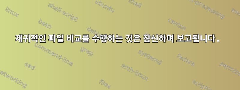 재귀적인 파일 비교를 수행하는 것은 참신하며 보고됩니다.