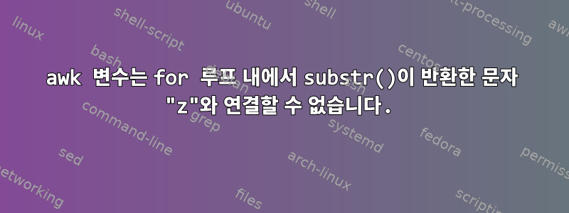 awk 변수는 for 루프 내에서 substr()이 반환한 문자 "z"와 연결할 수 없습니다.