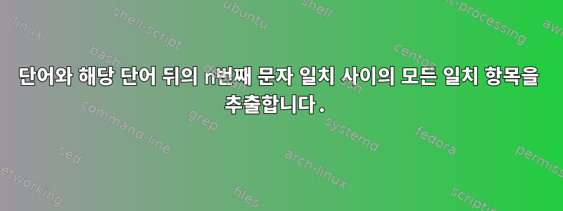 단어와 해당 단어 뒤의 n번째 문자 일치 사이의 모든 일치 항목을 추출합니다.