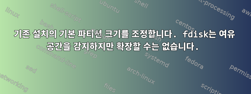 기존 설치의 기본 파티션 크기를 조정합니다. fdisk는 여유 공간을 감지하지만 확장할 수는 없습니다.