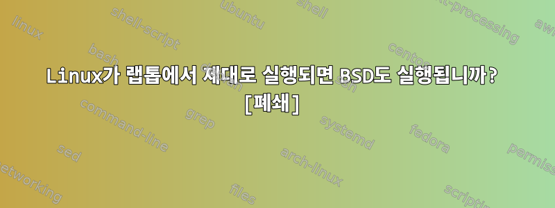 Linux가 랩톱에서 제대로 실행되면 BSD도 실행됩니까? [폐쇄]