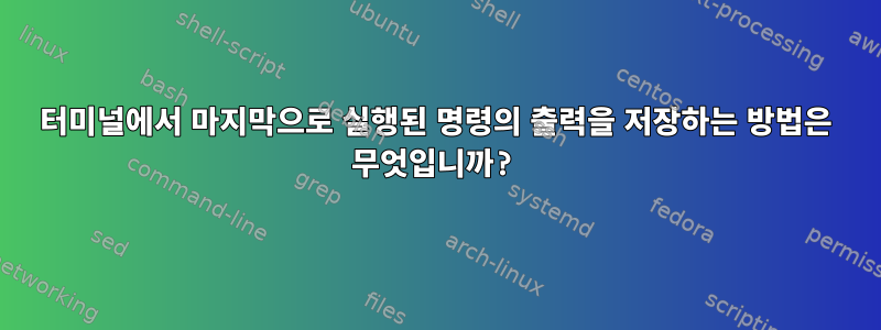 터미널에서 마지막으로 실행된 명령의 출력을 저장하는 방법은 무엇입니까?