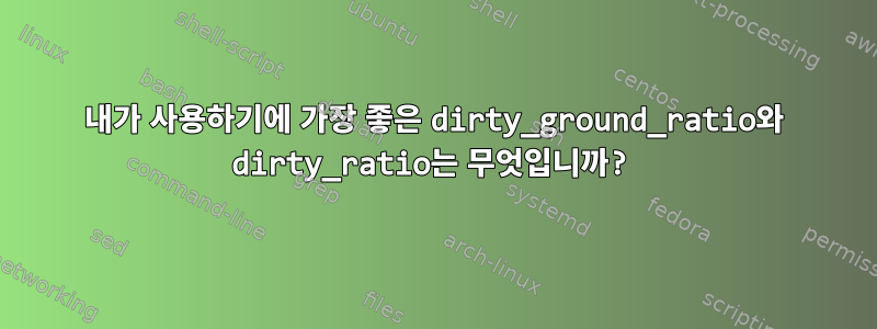 내가 사용하기에 가장 좋은 dirty_ground_ratio와 dirty_ratio는 무엇입니까?