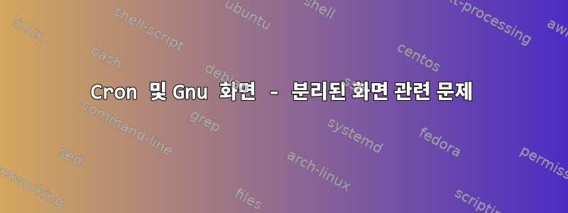 Cron 및 Gnu 화면 - 분리된 화면 관련 문제