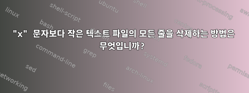 "x" 문자보다 작은 텍스트 파일의 모든 줄을 삭제하는 방법은 무엇입니까?