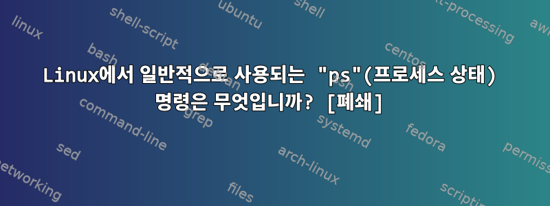 Linux에서 일반적으로 사용되는 "ps"(프로세스 상태) 명령은 무엇입니까? [폐쇄]