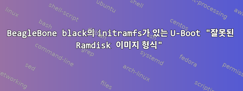 BeagleBone black의 initramfs가 있는 U-Boot "잘못된 Ramdisk 이미지 형식"