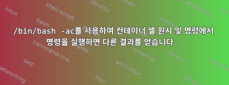 /bin/bash -ac를 사용하여 컨테이너 셸 원시 및 명령에서 명령을 실행하면 다른 결과를 얻습니다.