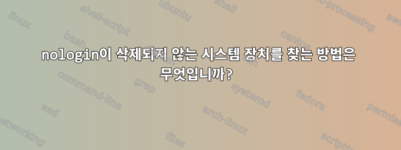 nologin이 삭제되지 않는 시스템 장치를 찾는 방법은 무엇입니까?