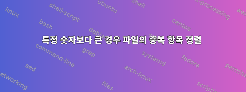 특정 숫자보다 큰 경우 파일의 중복 항목 정렬