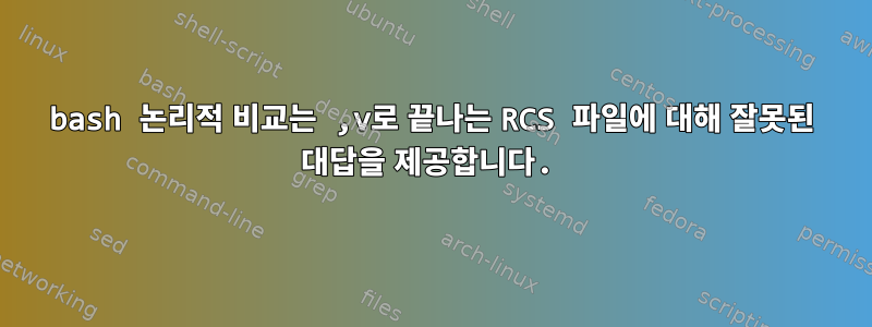 bash 논리적 비교는 ,v로 끝나는 RCS 파일에 대해 잘못된 대답을 제공합니다.