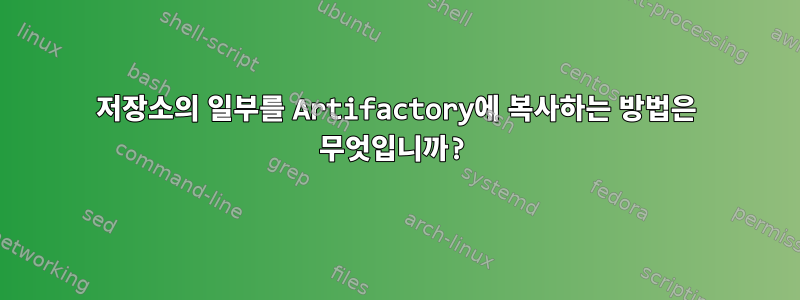 저장소의 일부를 Artifactory에 복사하는 방법은 무엇입니까?