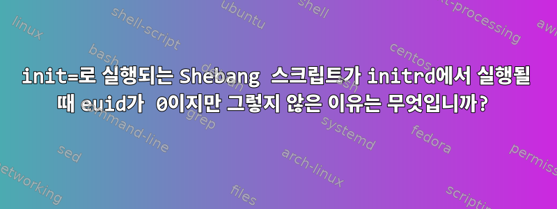 init=로 실행되는 Shebang 스크립트가 initrd에서 실행될 때 euid가 0이지만 그렇지 않은 이유는 무엇입니까?