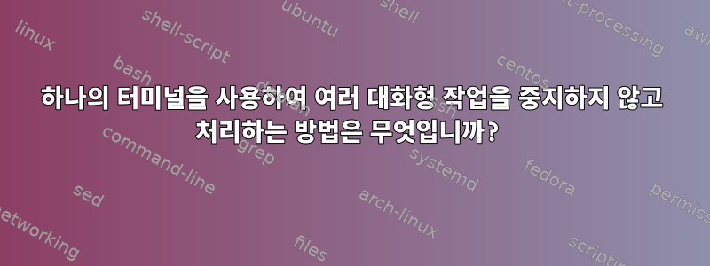 하나의 터미널을 사용하여 여러 대화형 작업을 중지하지 않고 처리하는 방법은 무엇입니까?