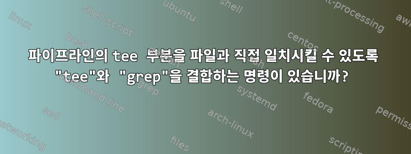 파이프라인의 tee 부분을 파일과 직접 일치시킬 수 있도록 "tee"와 "grep"을 결합하는 명령이 있습니까?