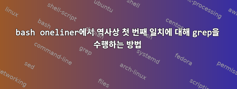 bash oneliner에서 역사상 첫 번째 일치에 대해 grep을 수행하는 방법