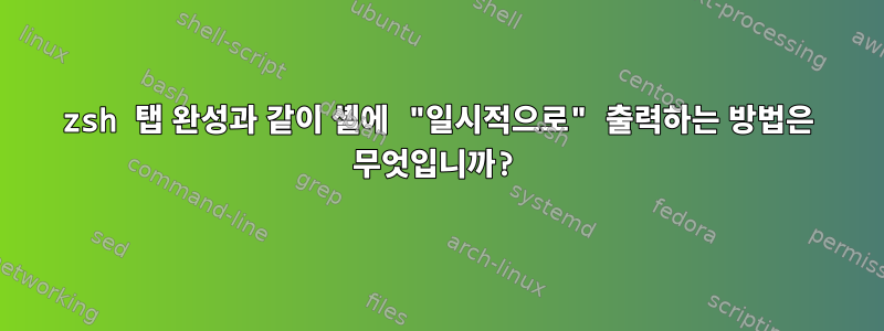 zsh 탭 완성과 같이 셸에 "일시적으로" 출력하는 방법은 무엇입니까?